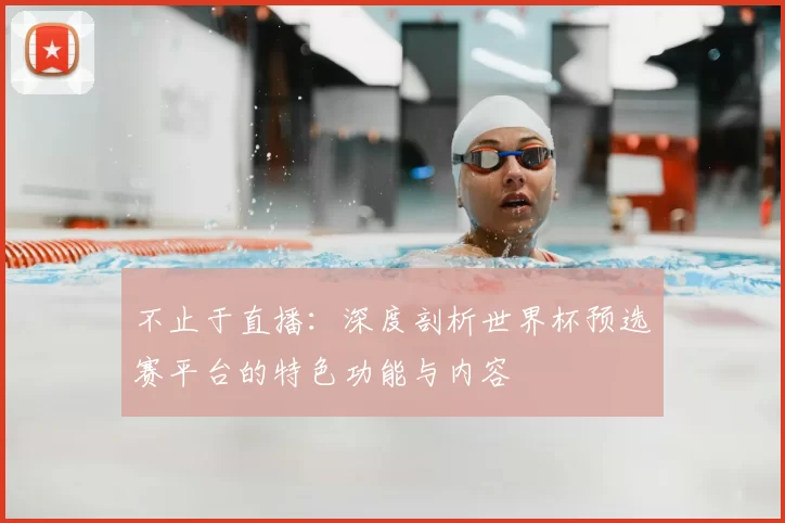 不止于直播:深度剖析世界杯预选赛平台的特色功能与内容
